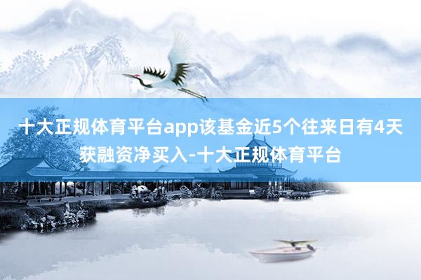 十大正规体育平台app该基金近5个往来日有4天获融资净买入-