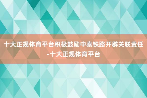 十大正规体育平台积极鼓励中泰铁路开辟关联责任-十大正规体育平
