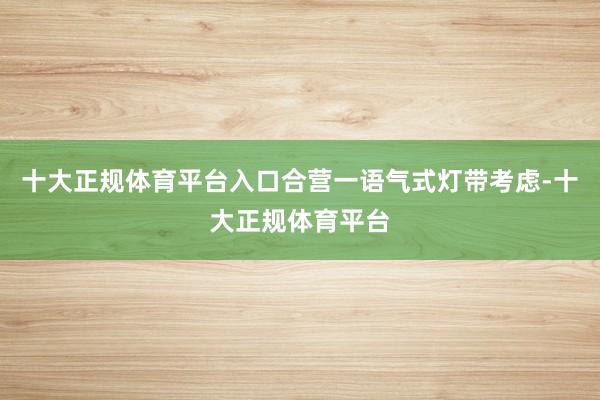 十大正规体育平台入口合营一语气式灯带考虑-十大正规体育平台
