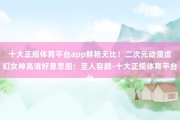 十大正规体育平台app鲜艳无比！二次元动漫虚幻女神高清好意思
