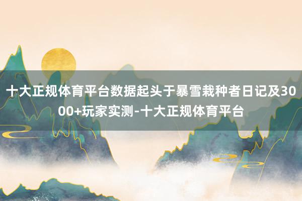 十大正规体育平台数据起头于暴雪栽种者日记及3000+玩家实测