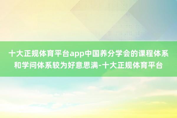 十大正规体育平台app中国养分学会的课程体系和学问体系较为好