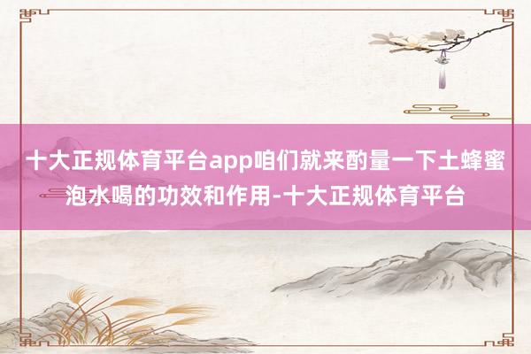 十大正规体育平台app咱们就来酌量一下土蜂蜜泡水喝的功效和作