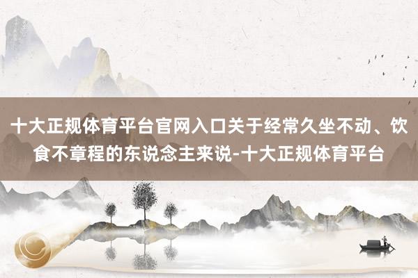 十大正规体育平台官网入口关于经常久坐不动、饮食不章程的东说念