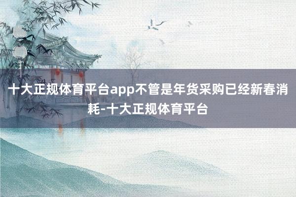 十大正规体育平台app不管是年货采购已经新春消耗-十大正规体