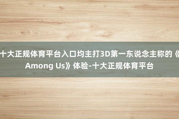 十大正规体育平台入口均主打3D第一东说念主称的《Among Us》体验-十大正规体育平台