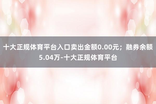 十大正规体育平台入口卖出金额0.00元；融券余额5.04万-十大正规体育平台