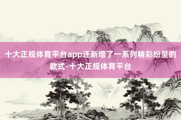 十大正规体育平台app还新增了一系列精彩纷呈的款式-十大正规体育平台