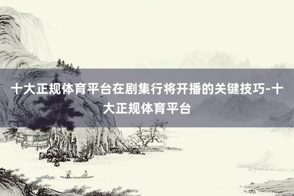 十大正规体育平台在剧集行将开播的关键技巧-十大正规体育平台