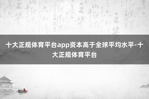 十大正规体育平台app资本高于全球平均水平-十大正规体育平台