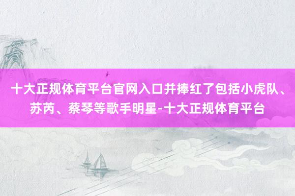 十大正规体育平台官网入口并捧红了包括小虎队、苏芮、蔡琴等歌手明星-十大正规体育平台