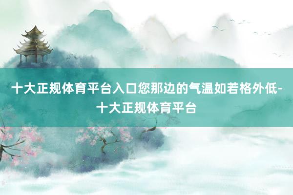 十大正规体育平台入口您那边的气温如若格外低-十大正规体育平台