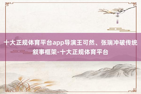 十大正规体育平台app导演王可然、张瑞冲破传统叙事框架-十大