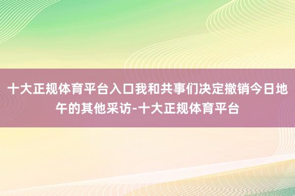 十大正规体育平台入口我和共事们决定撤销今日地午的其他采访-十