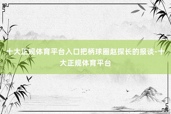 十大正规体育平台入口把柄球圈赵探长的报谈-十大正规体育平台