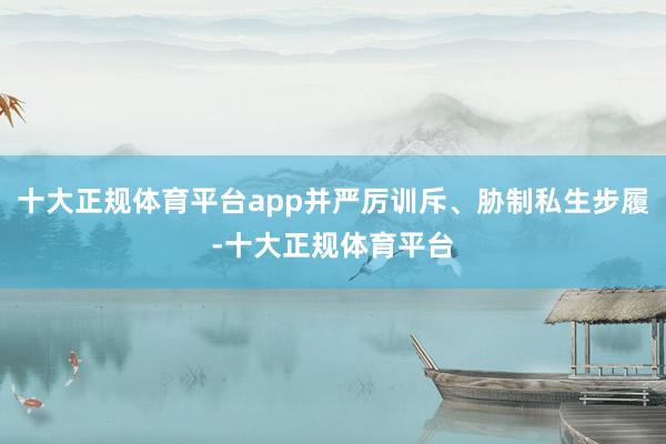 十大正规体育平台app并严厉训斥、胁制私生步履-十大正规体育平台