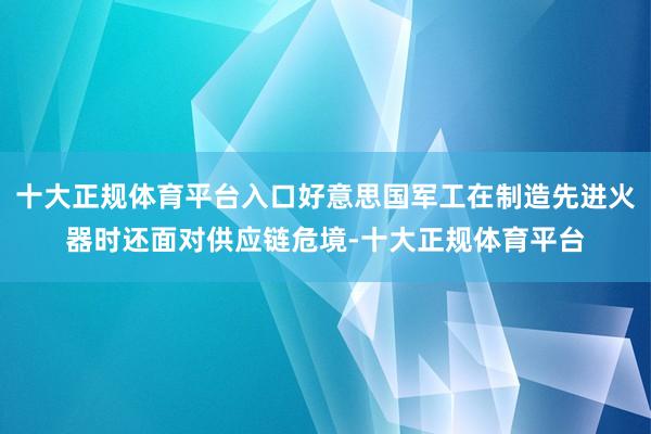 十大正规体育平台入口好意思国军工在制造先进火器时还面对供应链危境-十大正规体育平台