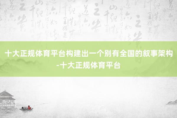 十大正规体育平台构建出一个别有全国的叙事架构-十大正规体育平台