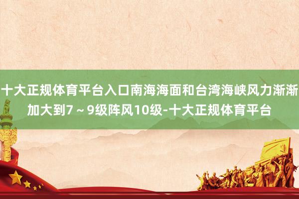 十大正规体育平台入口南海海面和台湾海峡风力渐渐加大到7～9级阵风10级-十大正规体育平台
