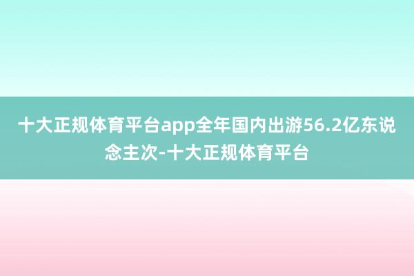 十大正规体育平台app全年国内出游56.2亿东说念主次-十大正规体育平台