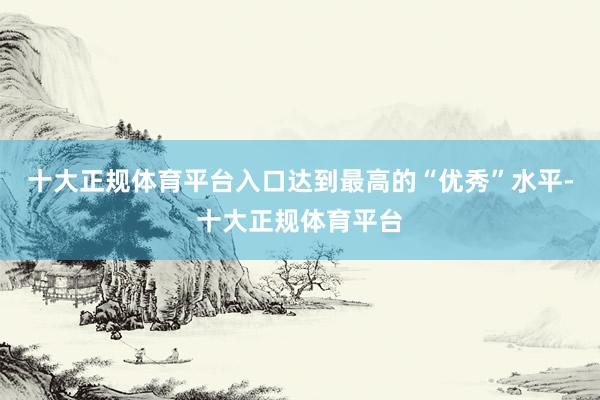 十大正规体育平台入口达到最高的“优秀”水平-十大正规体育平台