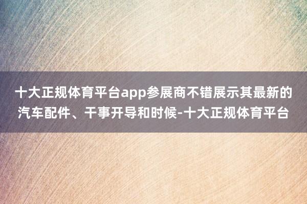 十大正规体育平台app参展商不错展示其最新的汽车配件、干事开导和时候-十大正规体育平台
