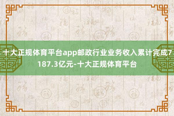 十大正规体育平台app邮政行业业务收入累计完成7187.3亿元-十大正规体育平台