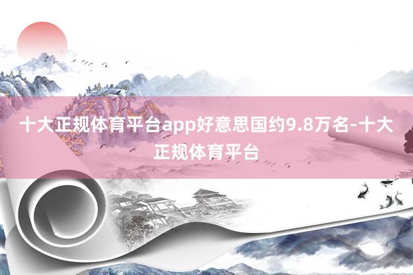 十大正规体育平台app好意思国约9.8万名-十大正规体育平台