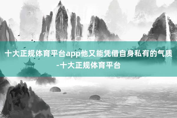 十大正规体育平台app他又能凭借自身私有的气质-十大正规体育平台