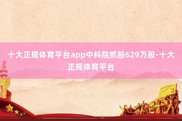 十大正规体育平台app中科院抓股629万股-十大正规体育平台