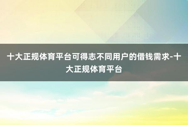 十大正规体育平台可得志不同用户的借钱需求-十大正规体育平台