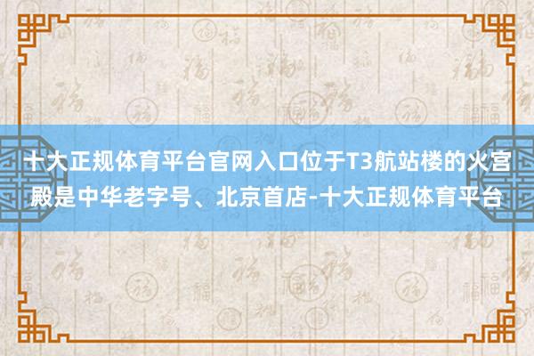 十大正规体育平台官网入口位于T3航站楼的火宫殿是中华老字号、北京首店-十大正规体育平台