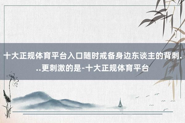 十大正规体育平台入口随时戒备身边东谈主的背刺...更刺激的是-十大正规体育平台