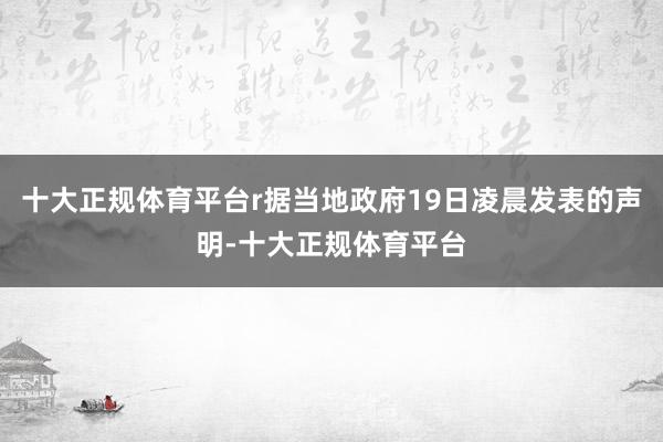 十大正规体育平台r据当地政府19日凌晨发表的声明-十大正规体育平台