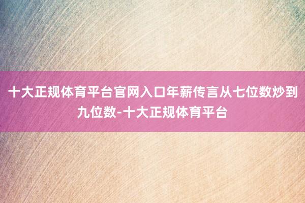 十大正规体育平台官网入口年薪传言从七位数炒到九位数-十大正规体育平台