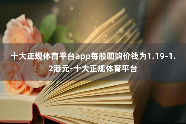 十大正规体育平台app每股回购价钱为1.19-1.2港元-十大正规体育平台