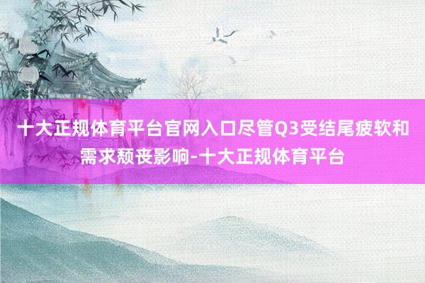 十大正规体育平台官网入口尽管Q3受结尾疲软和需求颓丧影响-十大正规体育平台