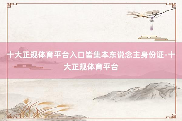 十大正规体育平台入口皆集本东说念主身份证-十大正规体育平台