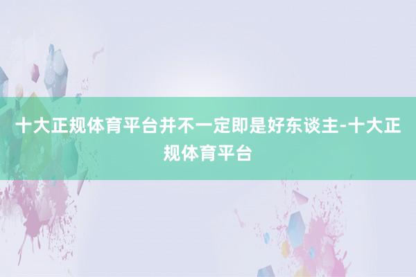 十大正规体育平台并不一定即是好东谈主-十大正规体育平台