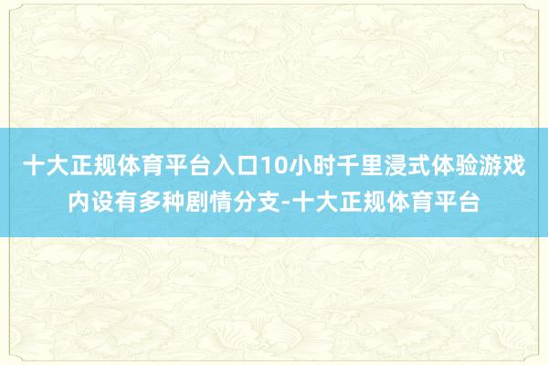 十大正规体育平台入口10小时千里浸式体验游戏内设有多种剧情分支-十大正规体育平台