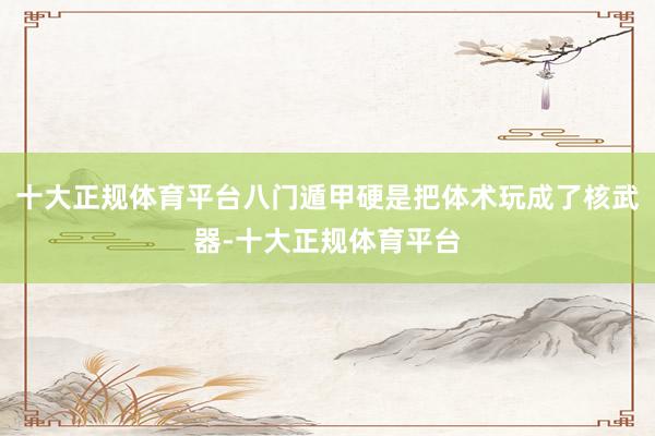 十大正规体育平台八门遁甲硬是把体术玩成了核武器-十大正规体育平台