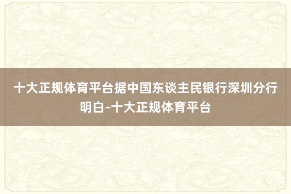 十大正规体育平台　　据中国东谈主民银行深圳分行明白-十大正规体育平台