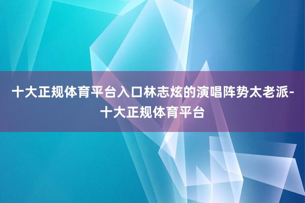 十大正规体育平台入口林志炫的演唱阵势太老派-十大正规体育平台