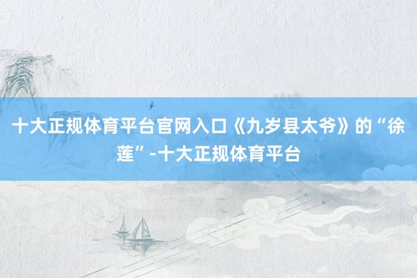 十大正规体育平台官网入口《九岁县太爷》的“徐莲”-十大正规体育平台