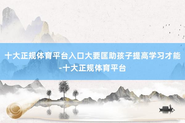 十大正规体育平台入口大要匡助孩子提高学习才能-十大正规体育平台
