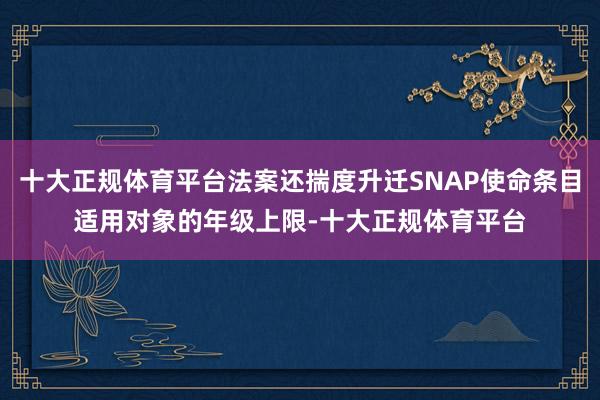 十大正规体育平台法案还揣度升迁SNAP使命条目适用对象的年级上限-十大正规体育平台