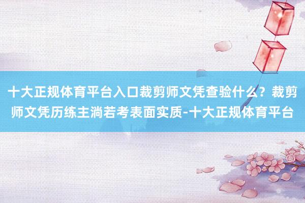 十大正规体育平台入口裁剪师文凭查验什么？裁剪师文凭历练主淌若考表面实质-十大正规体育平台