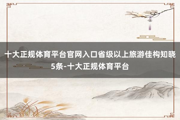 十大正规体育平台官网入口省级以上旅游佳构知晓5条-十大正规体育平台