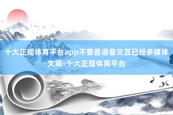 十大正规体育平台app不管是语音交互已经多媒体文娱-十大正规体育平台