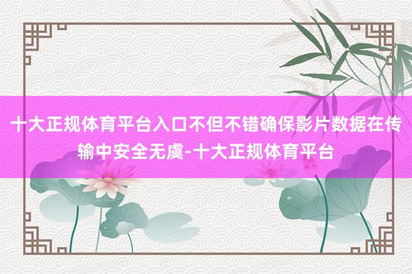 十大正规体育平台入口不但不错确保影片数据在传输中安全无虞-十大正规体育平台
